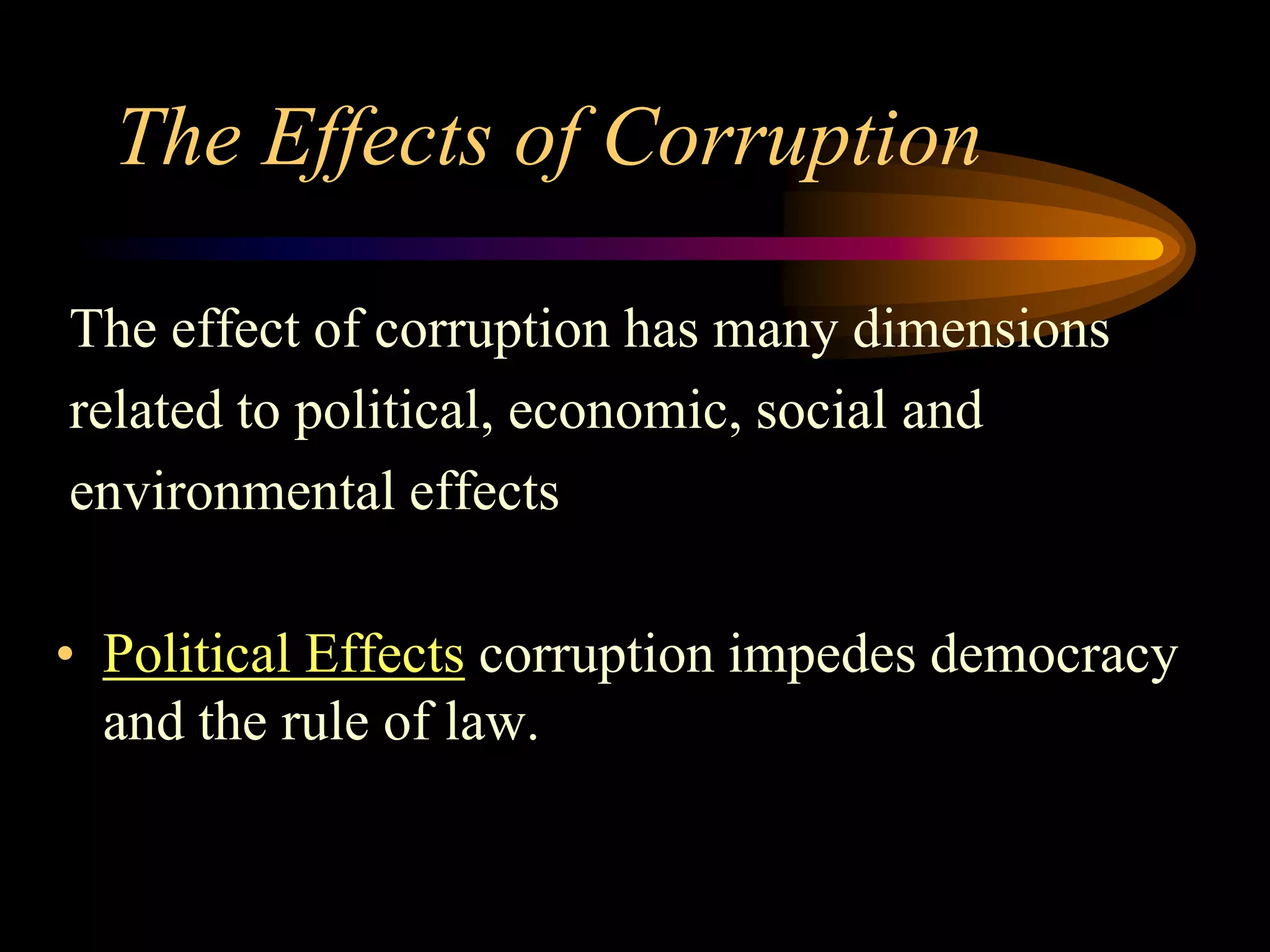 The Effects of Corruption

The effect of corruption has many dimensions
related to political, economic, social and
environmental effects

• Political Effects corruption impedes democracy
  and the rule of law.
 