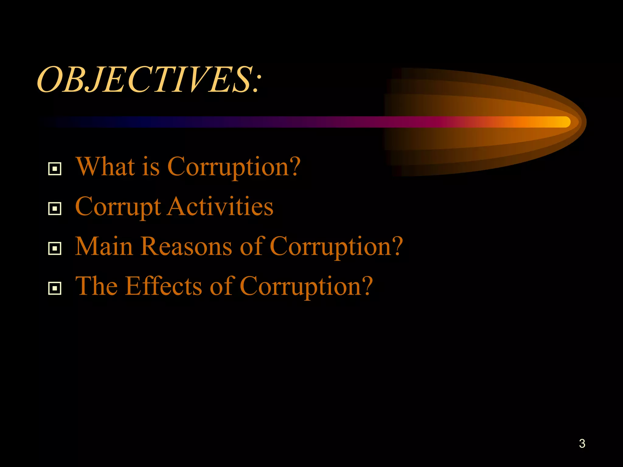 OBJECTIVES:

   What is Corruption?
   Corrupt Activities
   Main Reasons of Corruption?
   The Effects of Corruption?




                                  3
 
