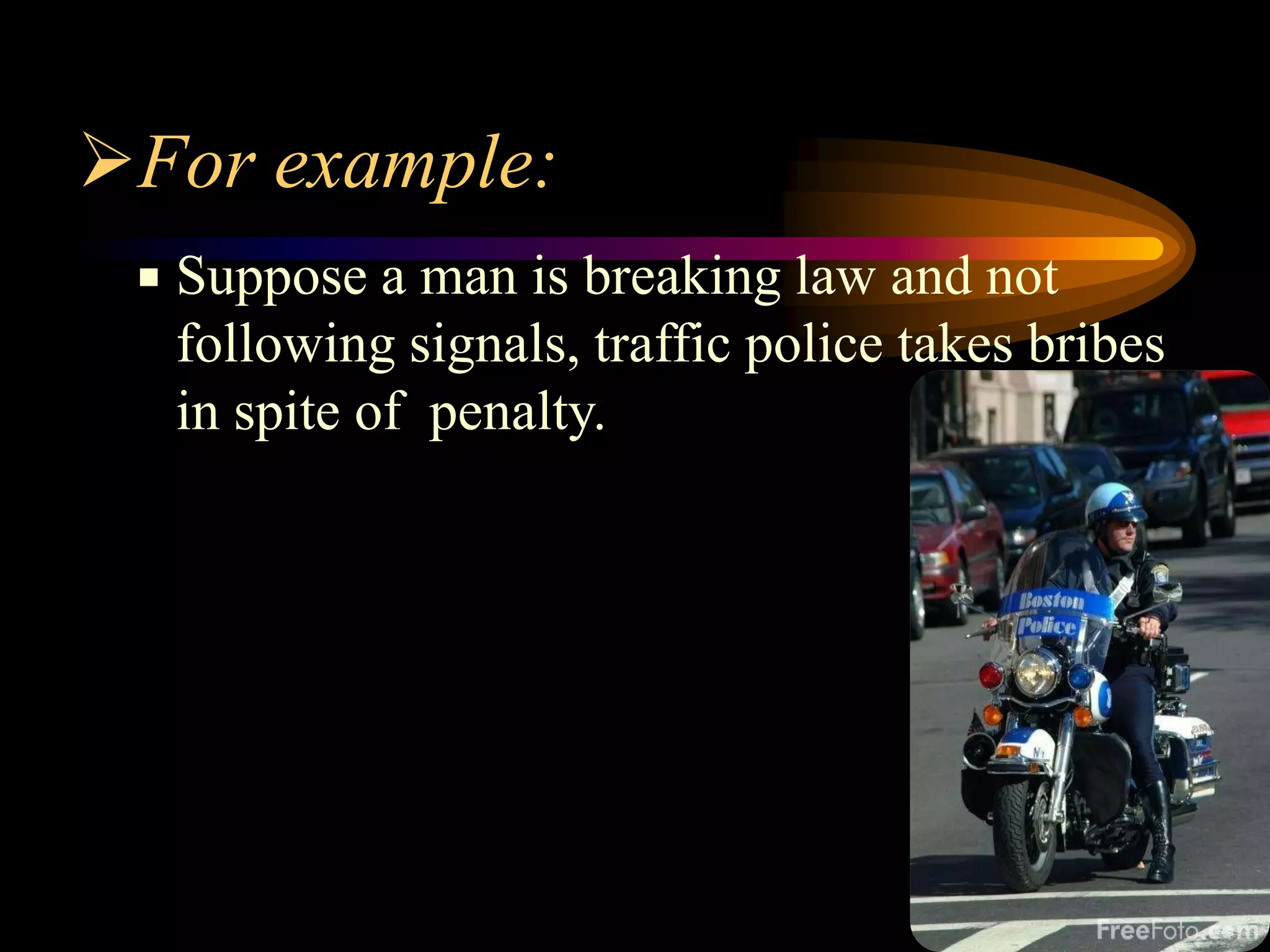 For example:
    Suppose a man is breaking law and not
     following signals, traffic police takes bribes
     in spite of penalty.




                                                      5
 