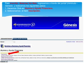 Para Inscribir Materias Via Web, Ingresamos a través del portal Uniminuto -
Genesis y realizamos los siguientes pasos:
1. Hacemos Click en Alumno y Ayuda Financiera.
2. Selecionamos el Item Inscripción.
 