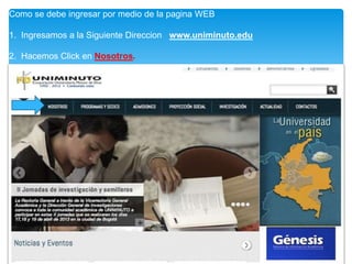 Como se debe ingresar por medio de la pagina WEB

1. Ingresamos a la Siguiente Direccion www.uniminuto.edu

2. Hacemos Click en Nosotros.
 