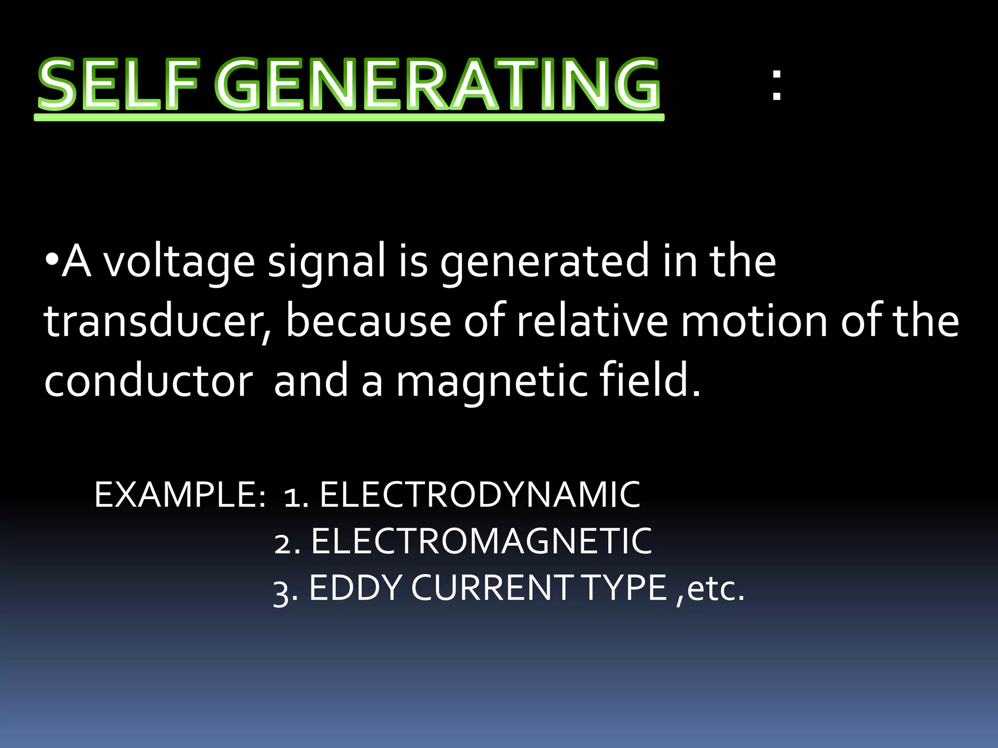 :

•A voltage signal is generated in the
transducer, because of relative motion of the
conductor and a magnetic field.

  EXAMPLE: 1. ELECTRODYNAMIC
          2. ELECTROMAGNETIC
          3. EDDY CURRENT TYPE ,etc.
 