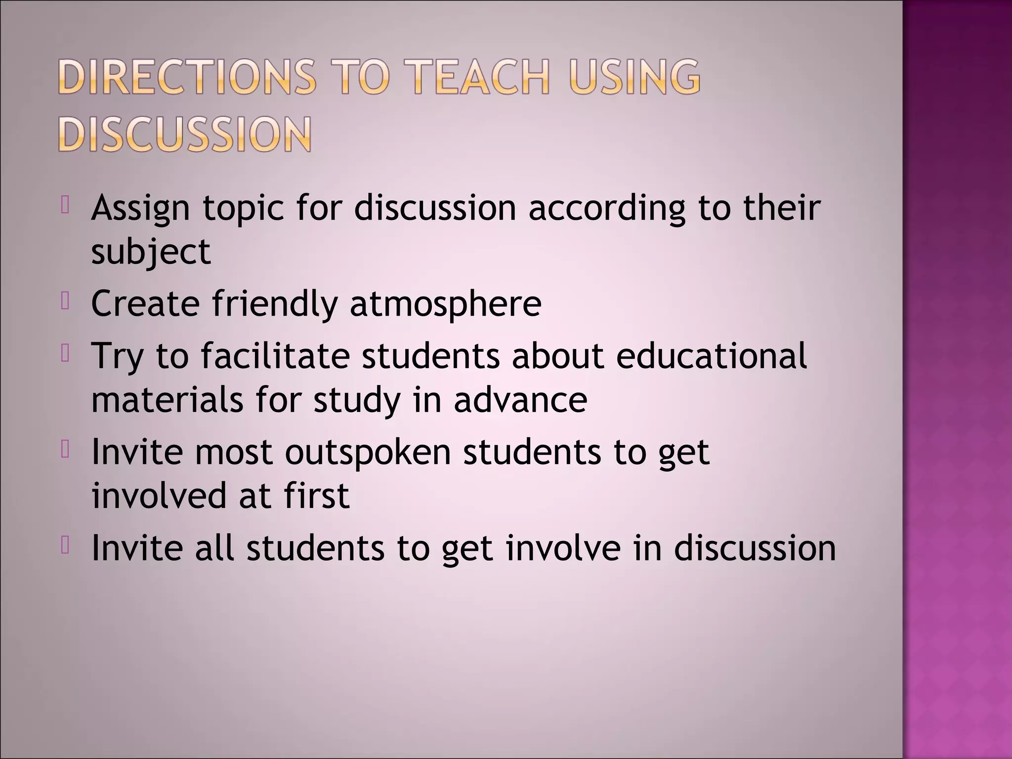    Assign topic for discussion according to their
    subject
   Create friendly atmosphere
   Try to facilitate students about educational
    materials for study in advance
   Invite most outspoken students to get
    involved at first
   Invite all students to get involve in discussion
 