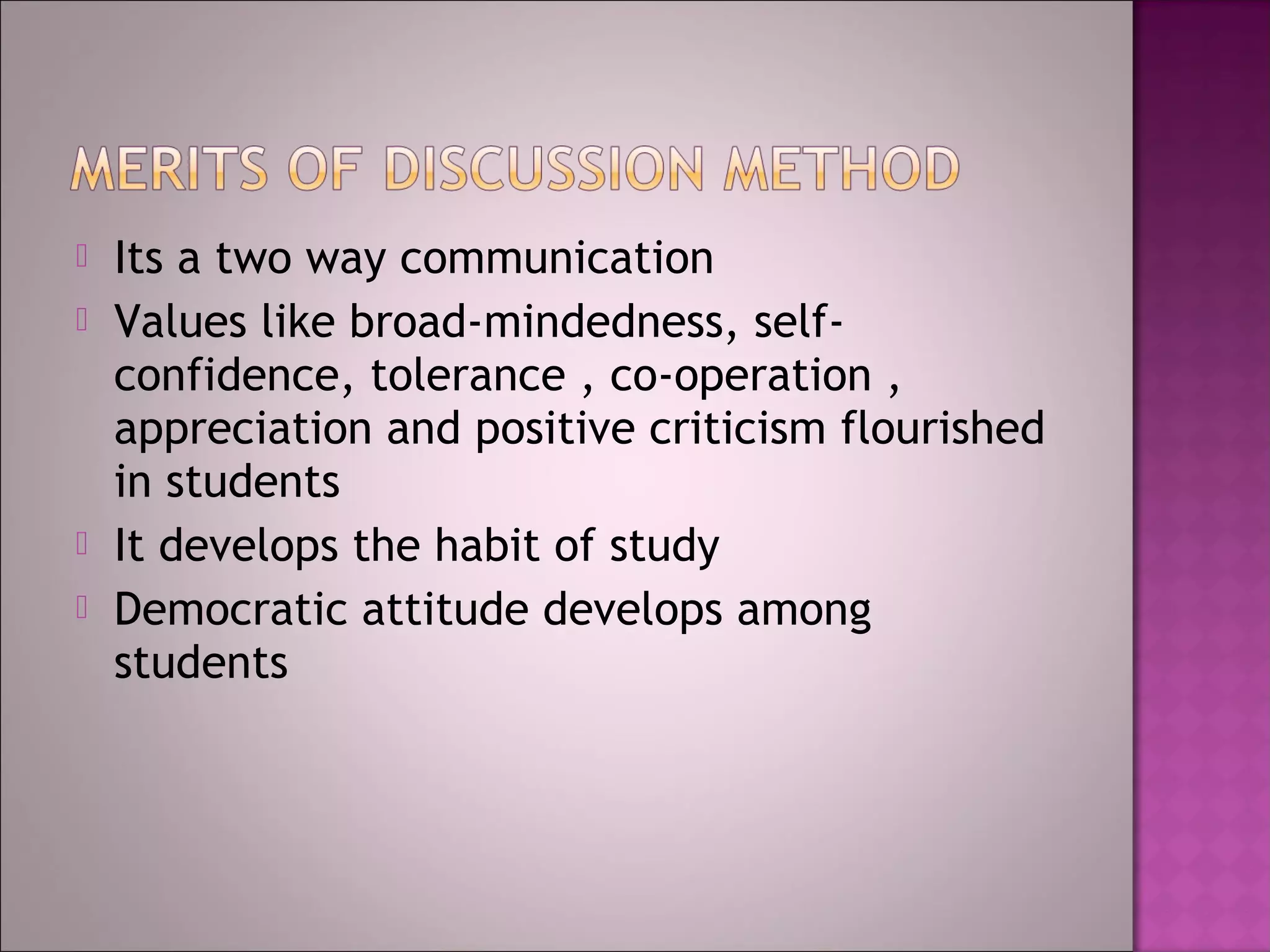    Its a two way communication
   Values like broad-mindedness, self-
    confidence, tolerance , co-operation ,
    appreciation and positive criticism flourished
    in students
   It develops the habit of study
   Democratic attitude develops among
    students
 