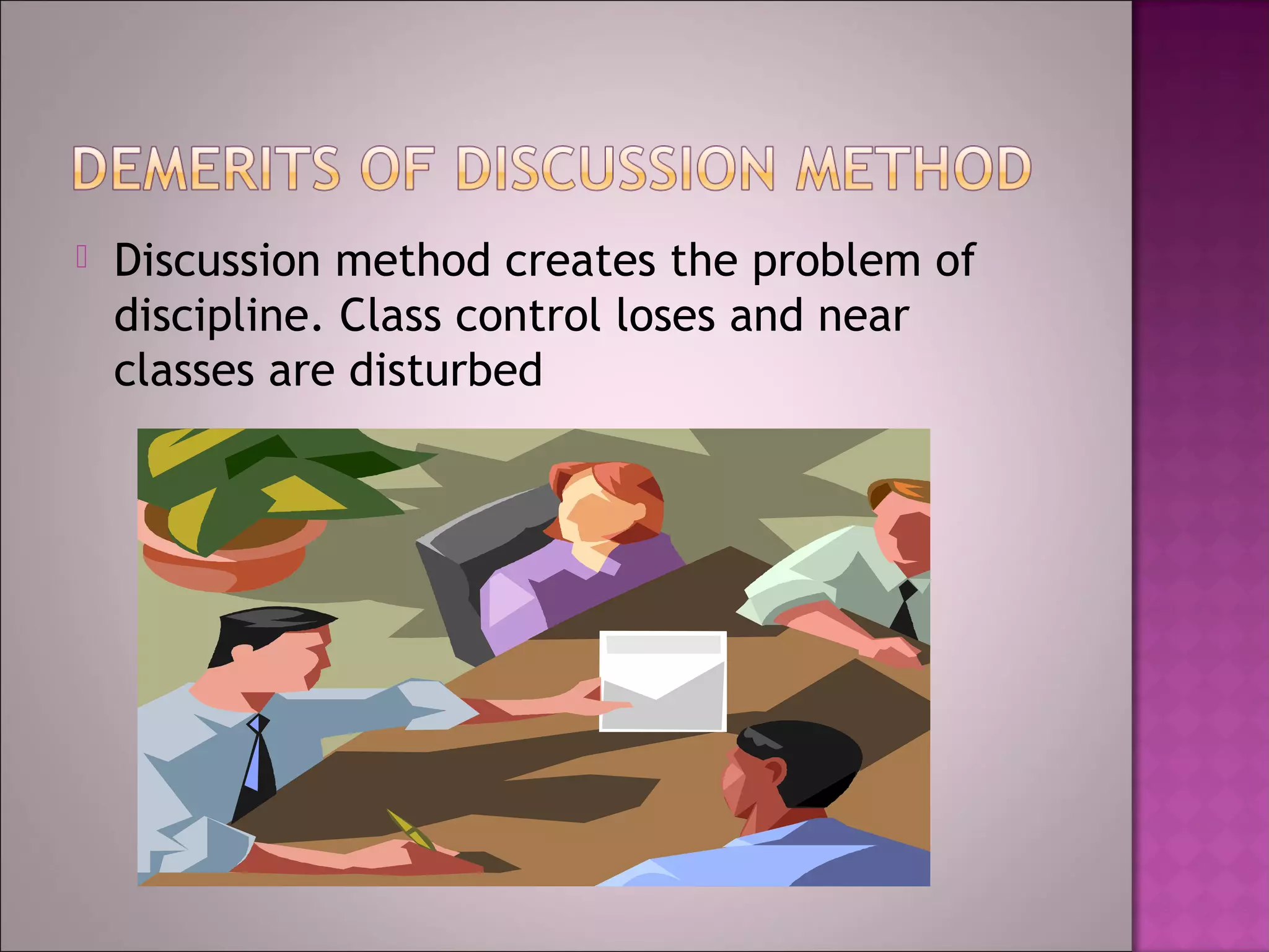    Discussion method creates the problem of
    discipline. Class control loses and near
    classes are disturbed
 