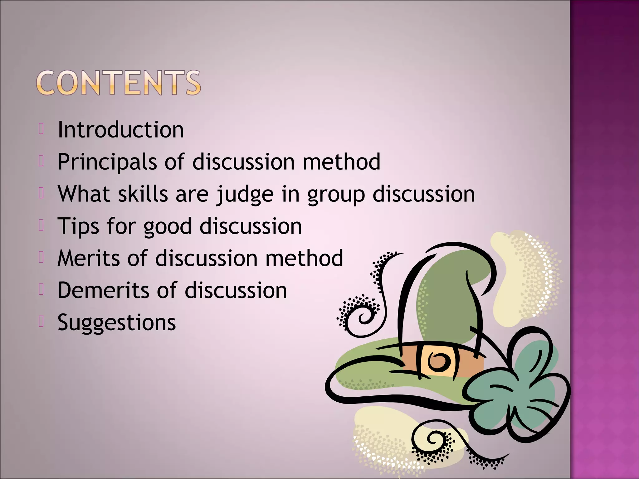    Introduction
   Principals of discussion method
   What skills are judge in group discussion
   Tips for good discussion
   Merits of discussion method
   Demerits of discussion
   Suggestions
 