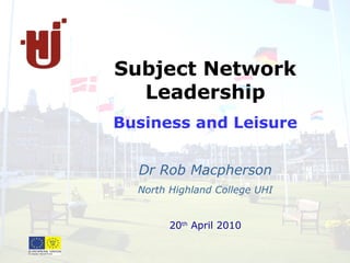 Subject Network
Leadership
Business and Leisure
Dr Rob Macpherson
North Highland College UHI
20th
April 2010
 