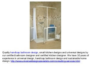 Quality handicap bathroom design, small kitchen designs and universal designs by
our certified bathroom designer and certified kitchen designer. We have 30 years of
experience in universal design, handicap bathroom design and sustainable home
design. http://www.universaldesignspecialists.com/consulting-services.html
 