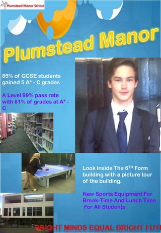 85% of GCSE students
gained 5 A* - C grades
A Level 99% pass rate
with 81% of grades at A* C

Look Inside The 6TH Form
building with a picture tour
of the building.
New Sports Equipment For
Break-Time And Lunch Time
For All Students

 