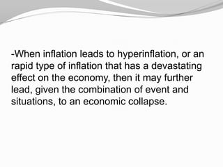 -When inflation leads to hyperinflation, or an
rapid type of inflation that has a devastating
effect on the economy, then it may further
lead, given the combination of event and
situations, to an economic collapse.

 