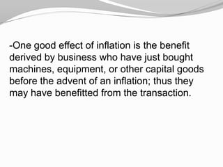 -One good effect of inflation is the benefit
derived by business who have just bought
machines, equipment, or other capital goods
before the advent of an inflation; thus they
may have benefitted from the transaction.

 