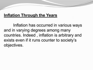 Inflation Through the Years

Inflation has occurred in various ways
and in varying degrees among many
countries. Indeed , inflation is arbitrary and
exists even if it runs counter to society’s
objectives.

 