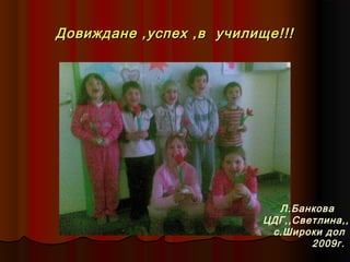 Довиждане ,успех ,в училище!!!

Л.Банкова
ЦДГ,,Светлина,,
с.Широки дол
2009г.

 