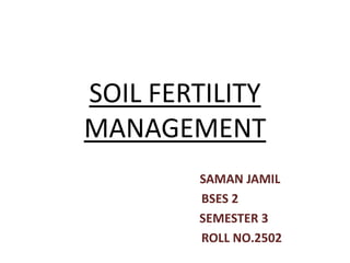 SOIL FERTILITY
MANAGEMENT
SAMAN JAMIL
BSES 2
SEMESTER 3
ROLL NO.2502

 