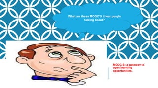 MOOC’S: a gateway to
open learning
opportunities.
What are these MOOC’S I hear people
talking about?
 