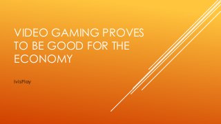 VIDEO GAMING PROVES
TO BE GOOD FOR THE
ECONOMY
IvisPlay
 