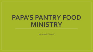 PAPA’S PANTRY FOOD 
MINISTRY 
His Hands Church 
 
