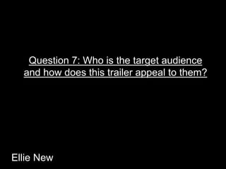 Question 7: Who is the target audience 
and how does this trailer appeal to them? 
Ellie New 
 