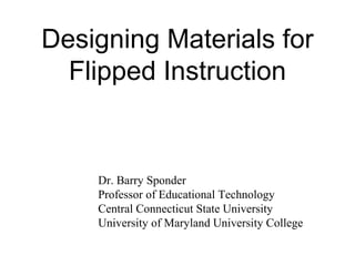 Designing Materials for
Flipped Instruction
Dr. Barry Sponder
Professor of Educational Technology
Central Connecticut State University
University of Maryland University College
 