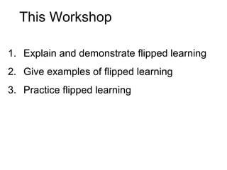 This Workshop
1. Explain and demonstrate flipped learning
2. Give examples of flipped learning
3. Practice flipped learning
 