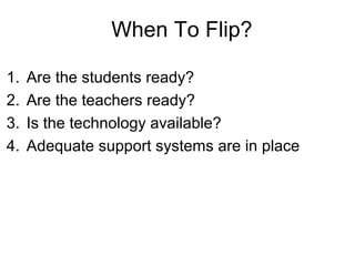 When To Flip?
1. Are the students ready?
2. Are the teachers ready?
3. Is the technology available?
4. Adequate support systems are in place
 