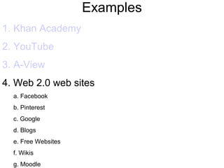 Examples
1. Khan Academy
2. YouTube
3. A-View
4. Web 2.0 web sites
a. Facebook
b. Pinterest
c. Google
d. Blogs
e. Free Websites
f. Wikis
g. Moodle
 