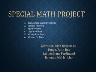 SPECIAL MATH PROJECT
1. Translating Word Problems
2. Integer Problem
3. Age Problem
4. Digit Problem
5. Money Problem
6. Motion Problem
Martinez, Irish Benette M.
Tongo, Faith Bes
Sabino, Hans Ferdinand
Jimenez, Mel Jericho
 