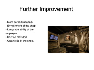 Further Improvement
- More carpark needed.
- Environment of the shop.
- Language ability of the
employee.
- Service provided.
- Cleaniless of the shop.
 