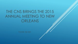 THE CNS BRINGS THE 2015
ANNUAL MEETING TO NEW
ORLEANS
Franklin Epstein
 