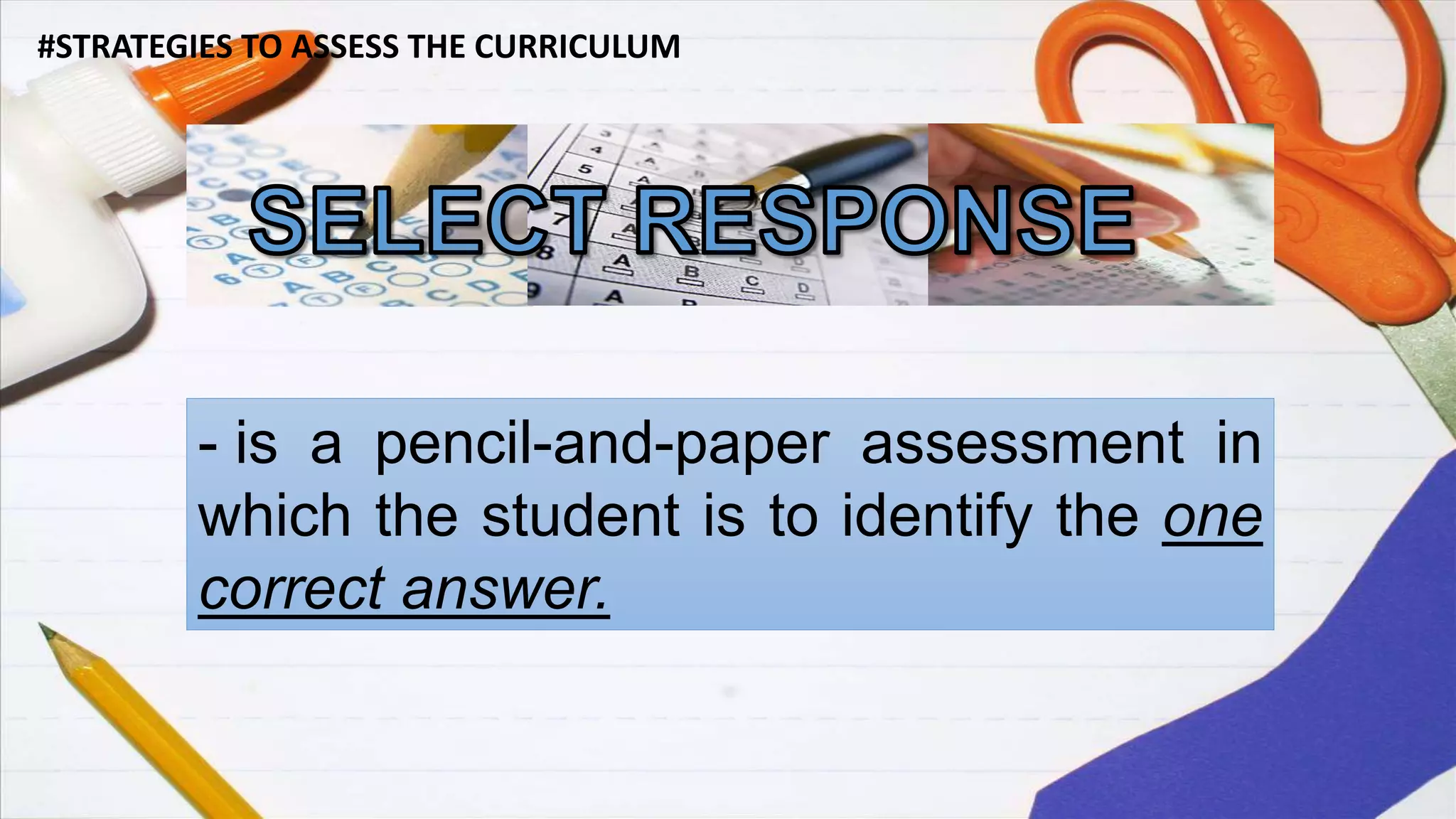 #STRATEGIES TO ASSESS THE CURRICULUM
- is a pencil-and-paper assessment in
which the student is to identify the one
correct answer.
 