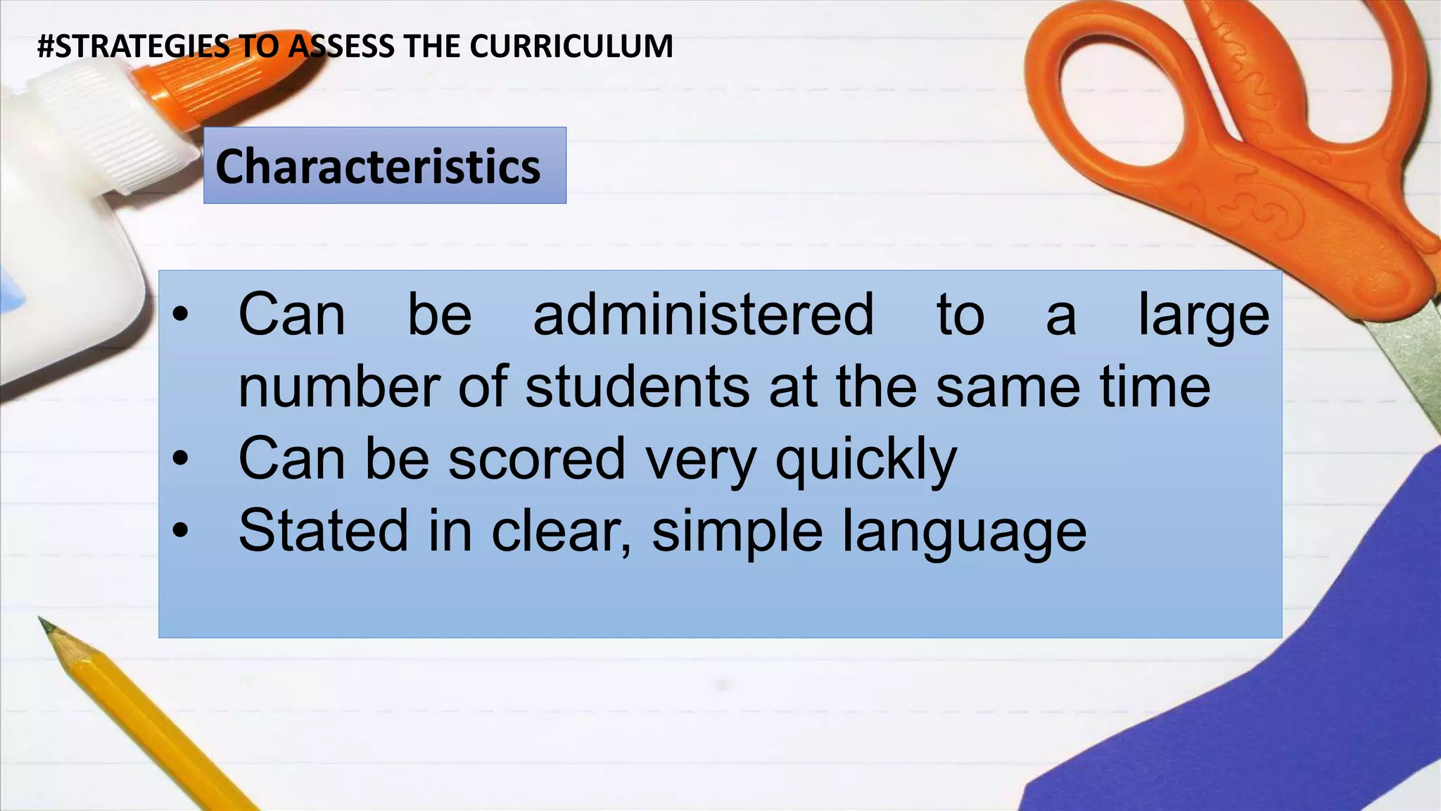 #STRATEGIES TO ASSESS THE CURRICULUM
Characteristics
• Can be administered to a large
number of students at the same time
• Can be scored very quickly
• Stated in clear, simple language
 