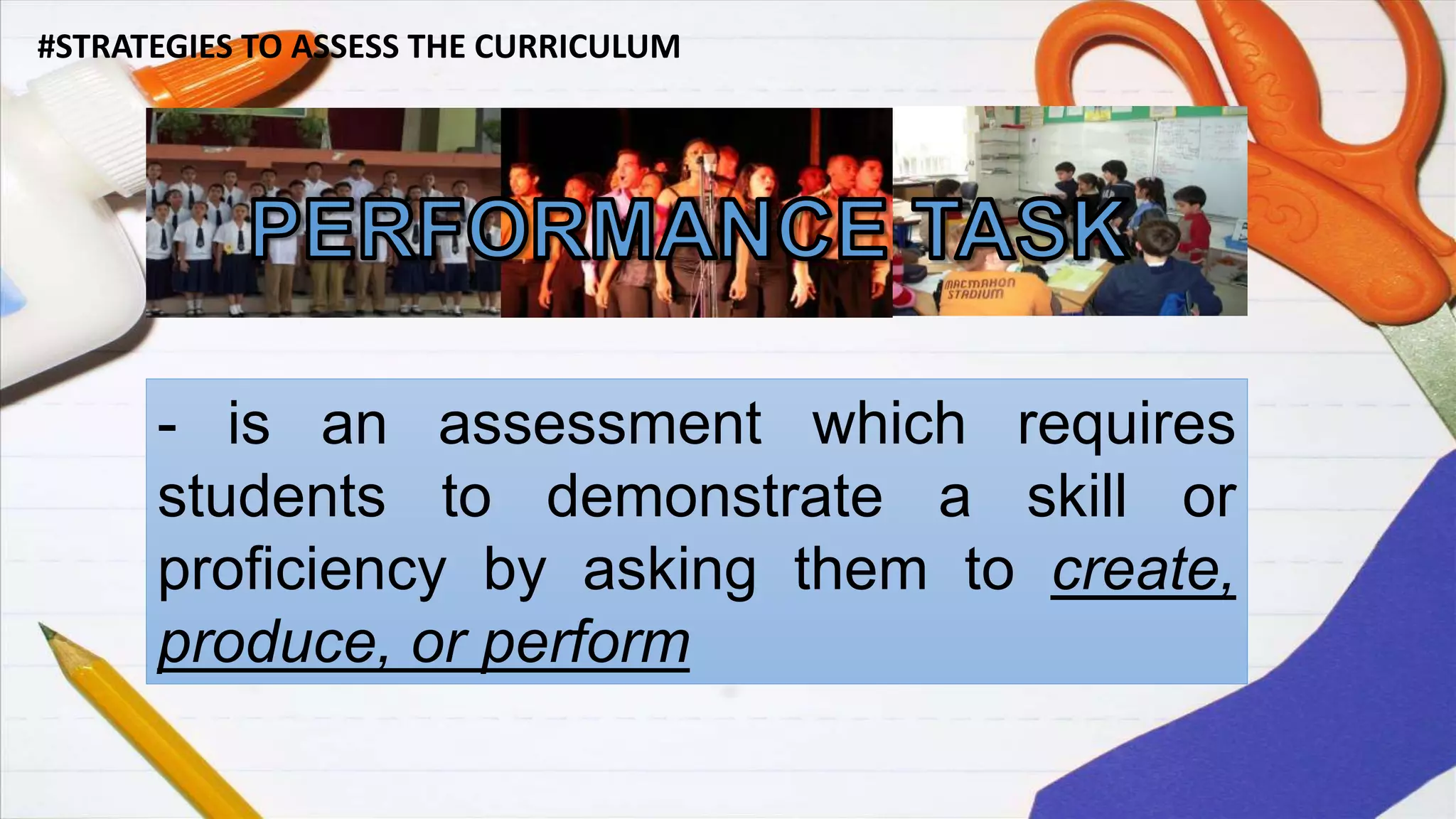 #STRATEGIES TO ASSESS THE CURRICULUM
- is an assessment which requires
students to demonstrate a skill or
proficiency by asking them to create,
produce, or perform
 
