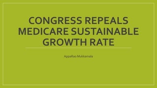 CONGRESS REPEALS
MEDICARE SUSTAINABLE
GROWTH RATE
AppaRao Mukkamala
 