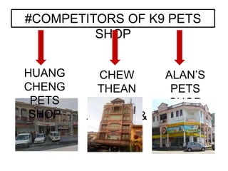 #COMPETITORS OF K9 PETS
SHOP
HUANG
CHENG
PETS
SHOP
CHEW
THEAN
YEANG
AQUATIC &
PETS
ALAN’S
PETS
SHOP
 