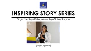 INSPIRING STORY SERIES
Organized by – Entrepreneurship Club of Inspiria
(Payal Agarwal)
 