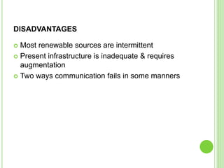 DISADVANTAGES
 Most renewable sources are intermittent
 Present infrastructure is inadequate & requires
augmentation
 Two ways communication fails in some manners
 