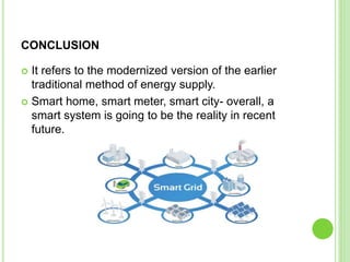CONCLUSION
 It refers to the modernized version of the earlier
traditional method of energy supply.
 Smart home, smart meter, smart city- overall, a
smart system is going to be the reality in recent
future.
 