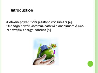 Introduction
•Delivers power from plants to consumers [4]
• Manage power, communicate with consumers & use
renewable energy sources [4]
 