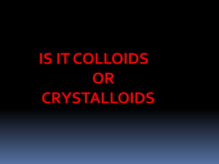 IS IT COLLOIDS
OR
CRYSTALLOIDS
 