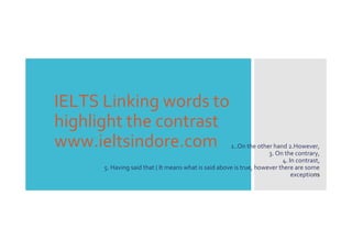 IELTS Linking words to
highlight the contrast
www.ieltsindore.com 1..On the other hand 2.However,
3. On the contrary,
4. In contrast,
5. Having said that ( It means what is said above is true, however there are some
exceptions
 