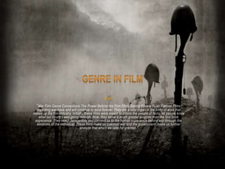 WAR
”War Film Genre Conventions The Power Behind the Film Films Saving Private Ryan Platoon Films
regarding war have and will continue to exist forever. They are a vital organ in the body of work that
makes up the film industry. Initially, these films were meant to inform the people of facts, let people know
what our country was going through. Now, they serve a much greater purpose than the text book
experience. They teach perspective and connect us to the human experience behind war through the
emotions of the individual. These films make us question war and the government; make us further
analyze that which we take for granted.”
 
