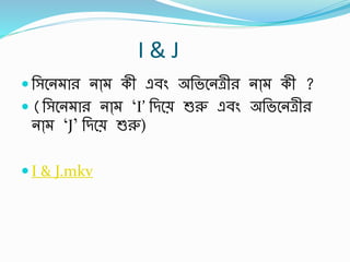 I & J
 র্সবন ার নাা্ কী এর্িং অর্ভবনেীর নাা্ কী ?
 (র্সবন ার নাা্ ‘I’ র্িবে শুরু এর্িং অর্ভবনেীর
নাা্ ‘J’ র্িবে শুরু)
 I & J.mkv
 