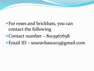 For roses and brickbats, you can
contact the following
Contact number – 8013967658
Email ID – souravbasu103@gmail.com
 