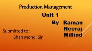 Production Management
Unit 1
Submitted to :
Shah Mohd. Sir
By Raman
Neeraj
Millind
 
