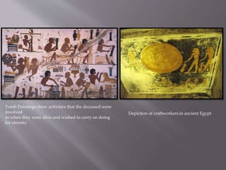 Tomb Paintings show activities that the deceased were
involved
in when they were alive and wished to carry on doing
for eternity
Depiction of craftworkers in ancient Egypt
 