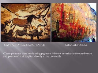 BAJA CALIFORNIACAVE ART AT LASCAUX, FRANCE
•These paintings were made using pigments inherent in variously coloured earths
and powdered rock applied directly to the cave walls
 