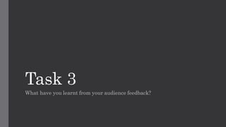 Task 3
What have you learnt from your audience feedback?
 