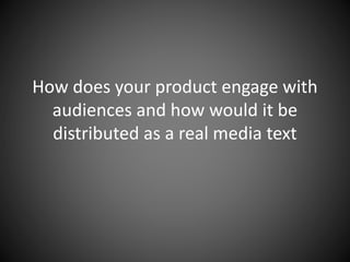 How does your product engage with
audiences and how would it be
distributed as a real media text
 