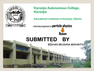 Karanjia Autonomous College,
Karanjia
Educational institution in Karanjia, Odisha
a learning assignment on particle physics
Boson
SUBMITTED BY
BIDHAN KRUSHNA MOHANTA
 