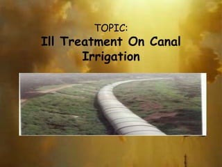 TOPIC:
Ill Treatment On Canal
Irrigation
 